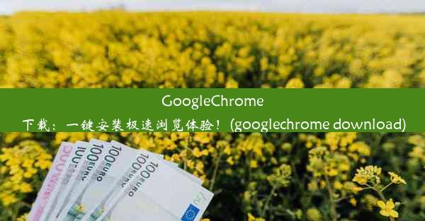 GoogleChrome下载：一键安装极速浏览体验！(googlechrome download)