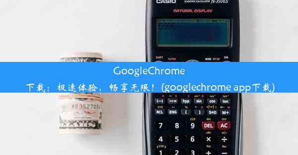 GoogleChrome下载：极速体验，畅享无限！(googlechrome app下载)