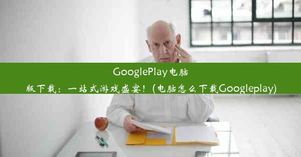 GooglePlay电脑版下载：一站式游戏盛宴！(电脑怎么下载Googleplay)