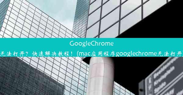 GoogleChrome无法打开？快速解决教程！(mac应用程序googlechrome无法打开)