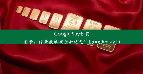 GooglePlay首页登录，探索数字娱乐新纪元！(googleplay+)