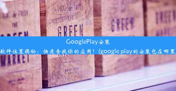 GooglePlay安装软件位置揭秘：快速查找你的应用！(google play的安装包在哪里)