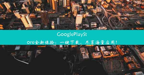 GooglePlayStore全新体验：一键下载，尽享海量应用！