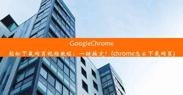 GoogleChrome轻松下载网页视频教程：一键搞定！(chrome怎么下载网页)