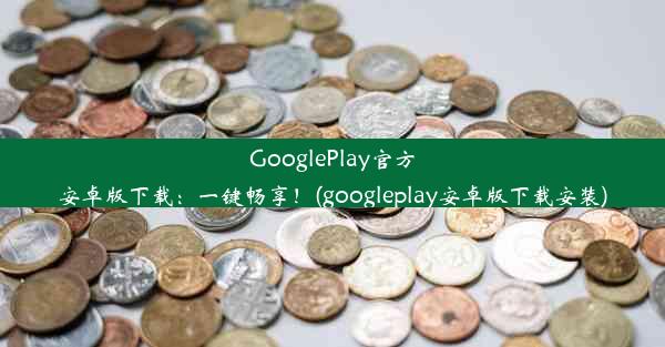 GooglePlay官方安卓版下载：一键畅享！(googleplay安卓版下载安装)