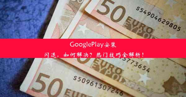 GooglePlay安装闪退，如何解决？热门技巧全解析！