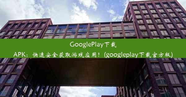 GooglePlay下载APK：快速安全获取游戏应用！(googleplay下载官方版)