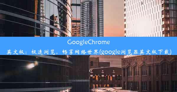 GoogleChrome英文版：极速浏览，畅享网络世界(google浏览器英文版下载)