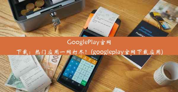 GooglePlay官网下载：热门应用一网打尽！(googleplay官网下载应用)