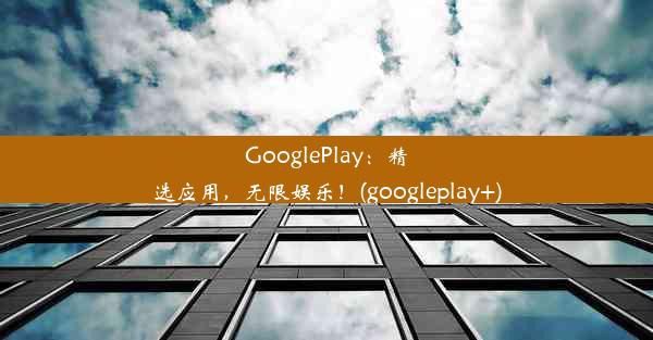 GooglePlay：精选应用，无限娱乐！(googleplay+)