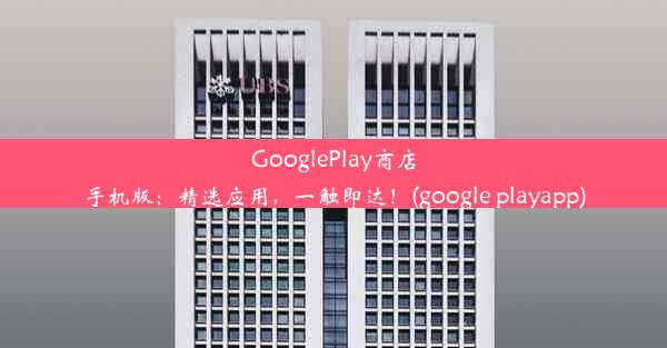 GooglePlay商店手机版：精选应用，一触即达！(google playapp)