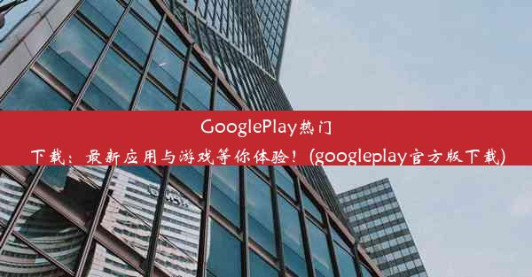 GooglePlay热门下载：最新应用与游戏等你体验！(googleplay官方版下载)