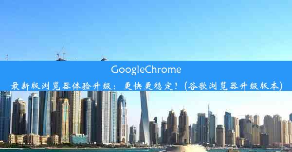 GoogleChrome最新版浏览器体验升级：更快更稳定！(谷歌浏览器升级版本)