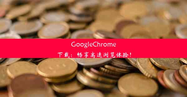 GoogleChrome下载：畅享高速浏览体验！