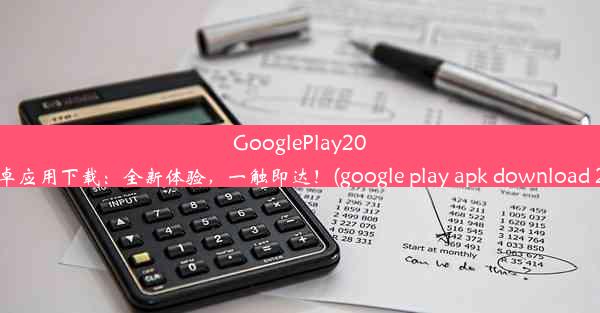 GooglePlay2020安卓应用下载：全新体验，一触即达！(google play apk download 202