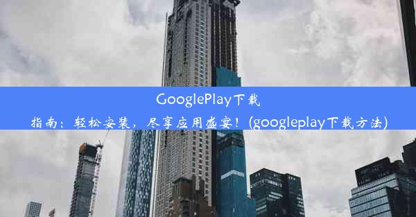 GooglePlay下载指南：轻松安装，尽享应用盛宴！(googleplay下载方法)