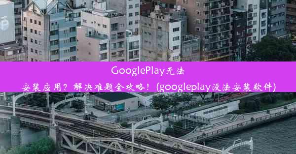 GooglePlay无法安装应用？解决难题全攻略！(googleplay没法安装软件)