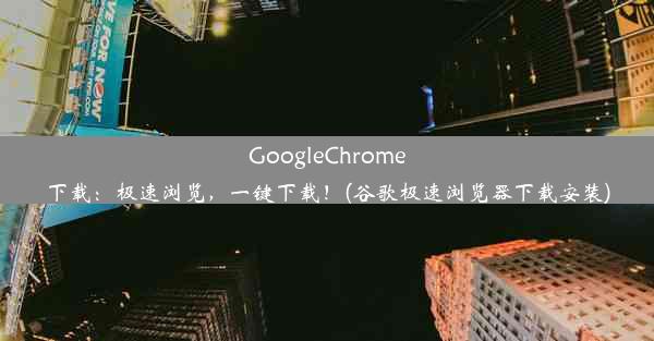 GoogleChrome下载：极速浏览，一键下载！(谷歌极速浏览器下载安装)