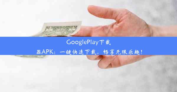 GooglePlay下载器APK：一键快速下载，畅享无限乐趣！