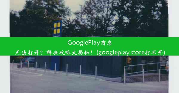 GooglePlay商店无法打开？解决攻略大揭秘！(googleplay store打不开)